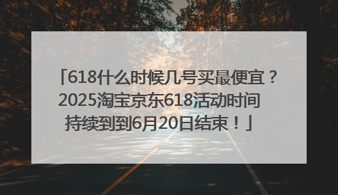 618什么时候几号买最便宜？2025淘宝京东618活动时间持续到到6月20日结束！