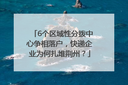 6个区域性分拨中心争相落户，快递企业为何扎堆荆州？