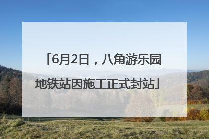 6月2日，八角游乐园地铁站因施工正式封站
