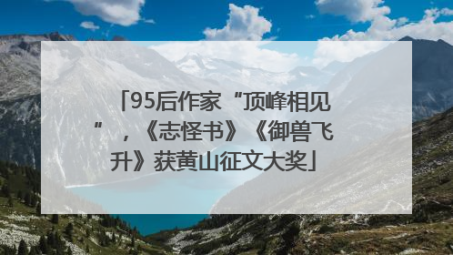 95后作家“顶峰相见”，《志怪书》《御兽飞升》获黄山征文大奖