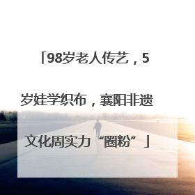 98岁老人传艺，5岁娃学织布，襄阳非遗文化周实力“圈粉”