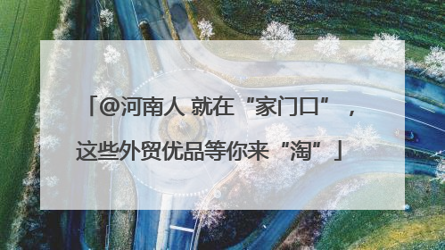 @河南人 就在“家门口”，这些外贸优品等你来“淘”