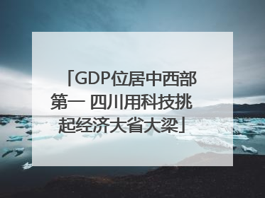 GDP位居中西部第一 四川用科技挑起经济大省大梁