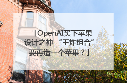OpenAI买下苹果设计之神 “王炸组合”要再造一个苹果？