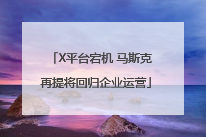 X平台宕机 马斯克再提将回归企业运营