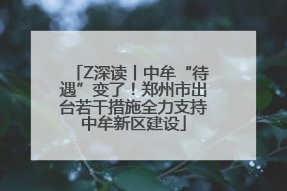 Z深读丨中牟“待遇”变了！郑州市出台若干措施全力支持中牟新区建设
