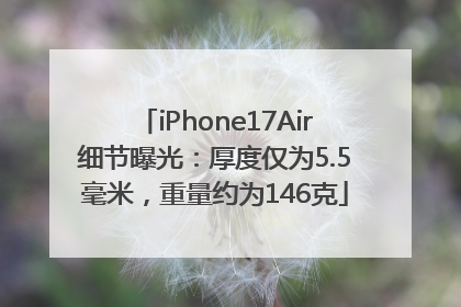 iPhone17Air细节曝光：厚度仅为5.5毫米，重量约为146克