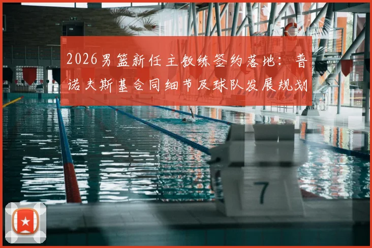 2026男篮新任主教练签约落地：普诺夫斯基合同细节及球队发展规划前景分析