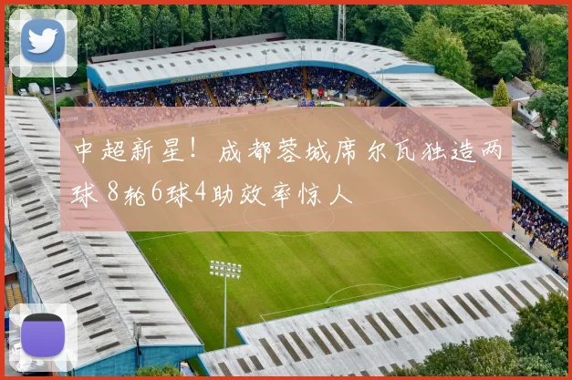 中超新星!成都蓉城席尔瓦独造两球 8轮6球4助效率惊人