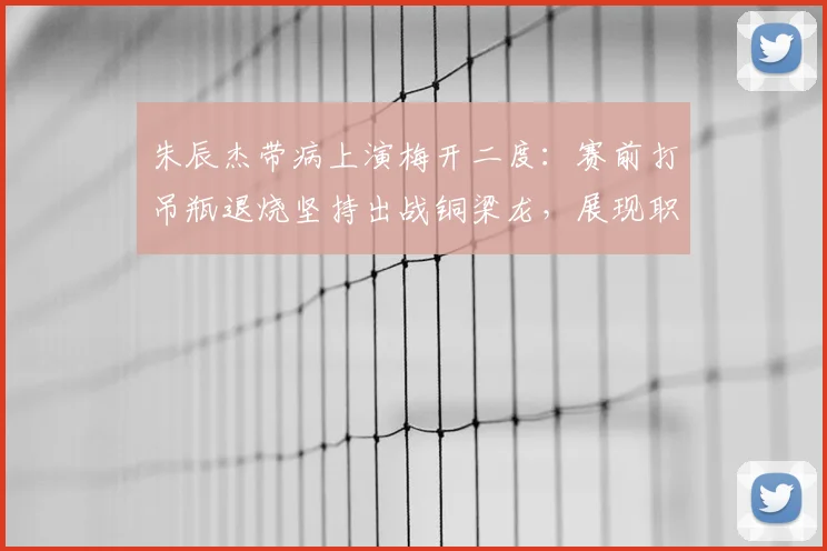 朱辰杰带病上演梅开二度:赛前打吊瓶退烧坚持出战铜梁龙,展现职业球员精神