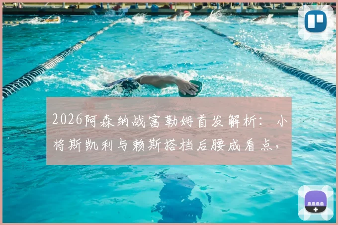2026阿森纳战富勒姆首发解析：小将斯凯利与赖斯搭档后腰成看点，连续相同11人引关注