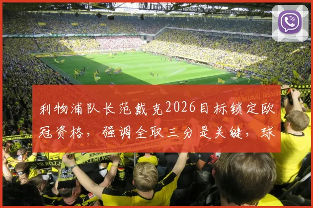 利物浦队长范戴克2026目标锁定欧冠资格，强调全取三分是关键，球队最新表态分析