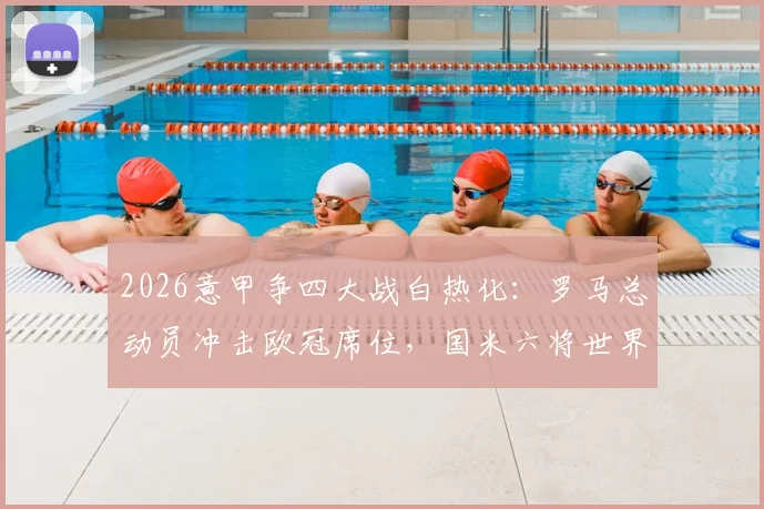 2026意甲争四大战白热化:罗马总动员冲击欧冠席位,国米六将世界杯附加赛失利影响几何?