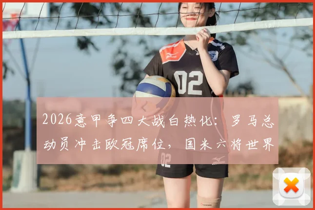 2026意甲争四大战白热化:罗马总动员冲击欧冠席位,国米六将世界杯附加赛失利影响几何?