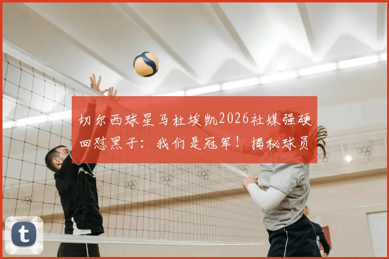 切尔西球星马杜埃凯2026社媒强硬回怼黑子：我们是冠军！揭秘球员面对网络恶评的真实心态与应对策略