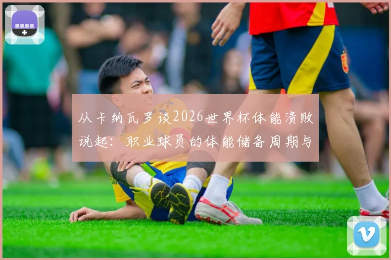 从卡纳瓦罗谈2026世界杯体能溃败说起:职业球员的体能储备周期与实战抗压指南
