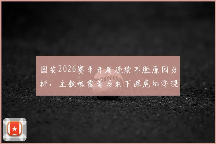 国安2026赛季开局连续不胜原因分析,主教练蒙哥马利下课危机浮现,谁将承担主要责任?