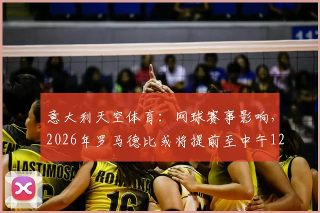 意大利天空体育:网球赛事影响,2026年罗马德比或将提前至中午12点进行