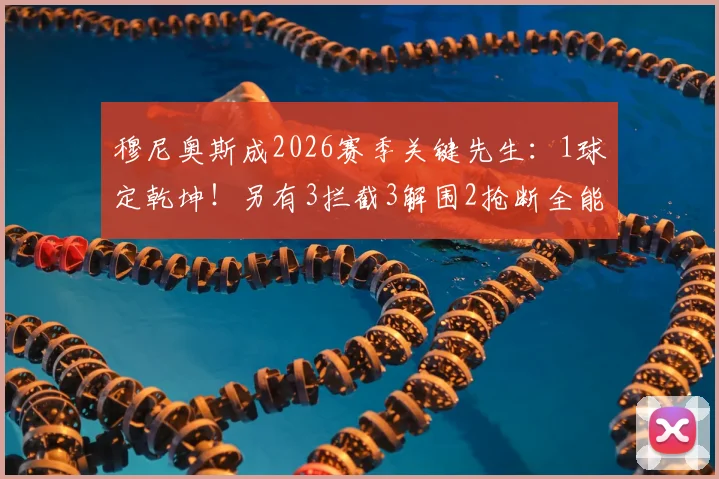 穆尼奥斯成2026赛季关键先生:1球定乾坤!另有3拦截3解围2抢断全能数据解读