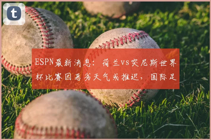 ESPN最新消息:荷兰vs突尼斯世界杯比赛因恶劣天气或推迟,国际足联紧急评估中