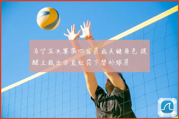 马宁亚决赛第四官员成关键角色 提醒主裁出示直红罚下替补球员