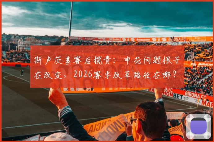 斯卢茨基赛后揽责:申花问题根子在改变,2026赛季改革路径在哪?