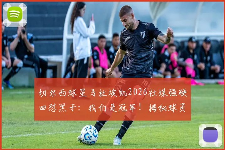 切尔西球星马杜埃凯2026社媒强硬回怼黑子：我们是冠军！揭秘球员面对网络恶评的真实心态与应对策略