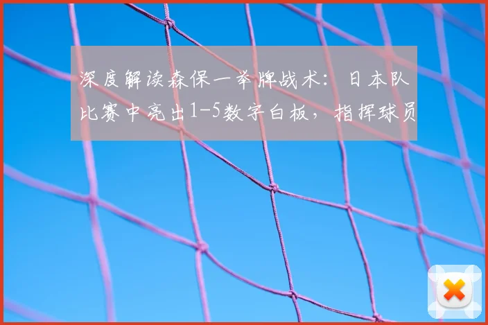 深度解读森保一举牌战术：日本队比赛中亮出1-5数字白板，指挥球员变阵的真正含义