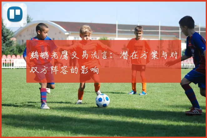 鹈鹕老鹰交易流言：潜在方案与对双方阵容的影响