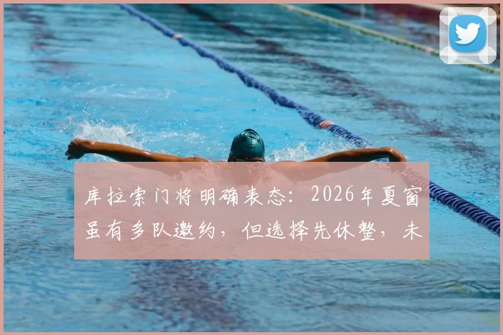 库拉索门将明确表态:2026年夏窗虽有多队邀约,但选择先休整,未来动向引关注