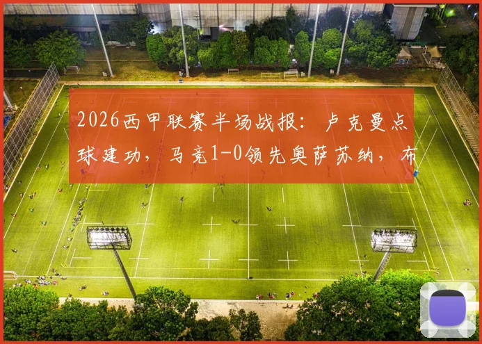 2026西甲联赛半场战报:卢克曼点球建功,马竞1-0领先奥萨苏纳,布迪米尔争议犯规引关注,附全场集锦回看链接