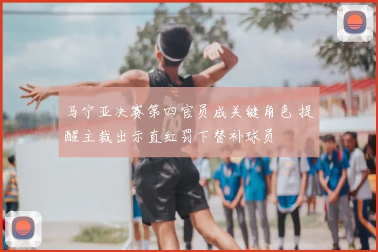 马宁亚决赛第四官员成关键角色 提醒主裁出示直红罚下替补球员