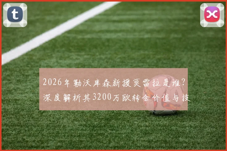 2026年勒沃库森新援莫雷拉是谁？深度解析其3200万欧转会价值与技术特点