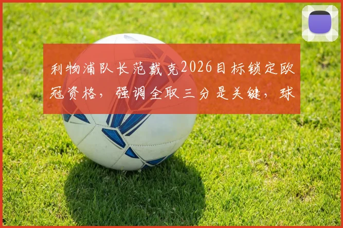 利物浦队长范戴克2026目标锁定欧冠资格，强调全取三分是关键，球队最新表态分析