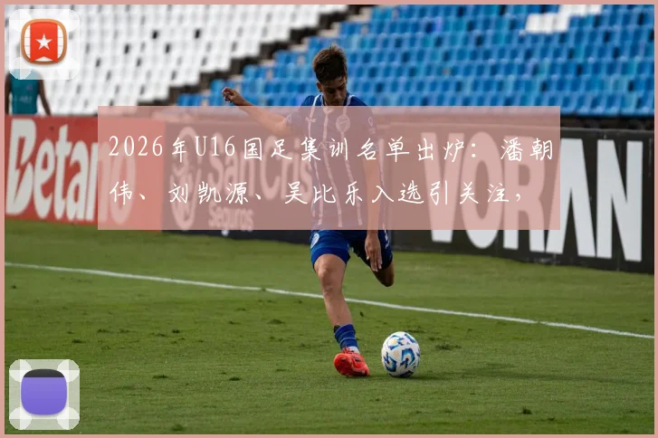 2026年U16国足集训名单出炉：潘朝伟、刘凯源、吴比乐入选引关注，附完整球员名单解析