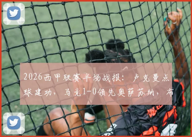 2026西甲联赛半场战报:卢克曼点球建功,马竞1-0领先奥萨苏纳,布迪米尔争议犯规引关注,附全场集锦回看链接