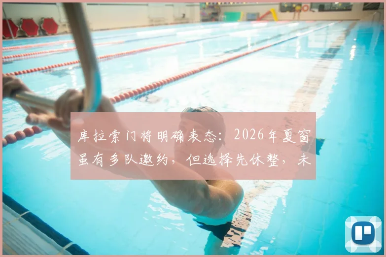 库拉索门将明确表态:2026年夏窗虽有多队邀约,但选择先休整,未来动向引关注