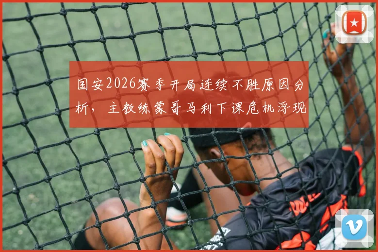 国安2026赛季开局连续不胜原因分析,主教练蒙哥马利下课危机浮现,谁将承担主要责任?