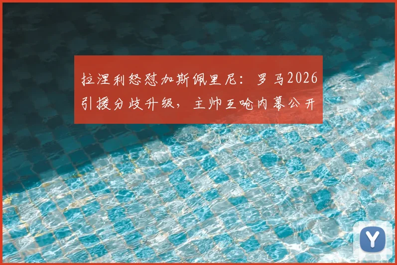 拉涅利怒怼加斯佩里尼:罗马2026引援分歧升级,主帅互呛内幕公开
