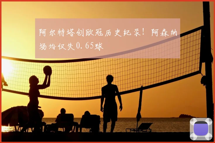 阿尔特塔创欧冠历史纪录！阿森纳场均仅失0.65球