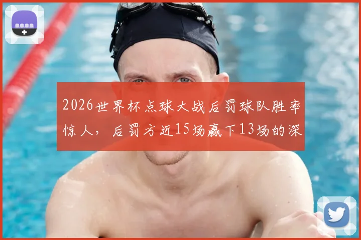 2026世界杯点球大战后罚球队胜率惊人,后罚方近15场赢下13场的深层原因与应对策略分析