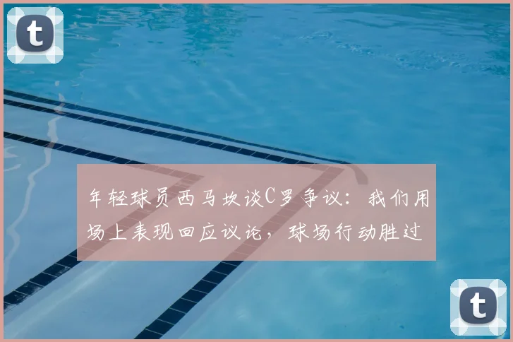 年轻球员西马坎谈C罗争议:我们用场上表现回应议论,球场行动胜过千言万语