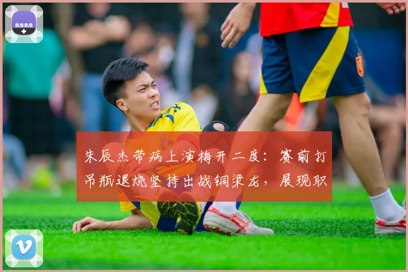 朱辰杰带病上演梅开二度:赛前打吊瓶退烧坚持出战铜梁龙,展现职业球员精神